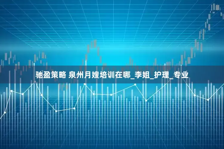 驰盈策略 泉州月嫂培训在哪_李姐_护理_专业