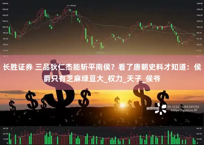 长胜证券 三品狄仁杰能斩平南侯？看了唐朝史料才知道：侯爵只有芝麻绿豆大_权力_天子_侯爷