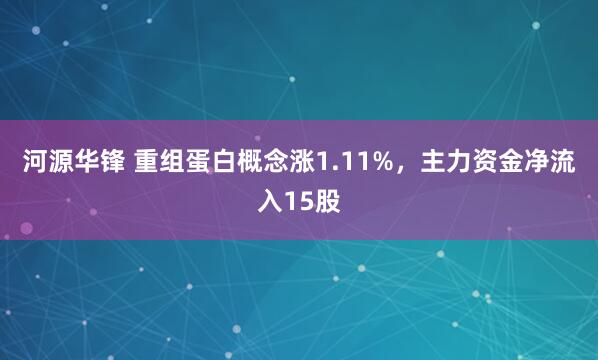 河源华锋 重组蛋白概念涨1.11%，主力资金净流入15股
