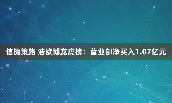 信捷策路 浩欧博龙虎榜：营业部净买入1.07亿元