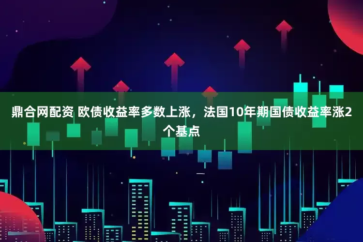 鼎合网配资 欧债收益率多数上涨，法国10年期国债收益率涨2个基点