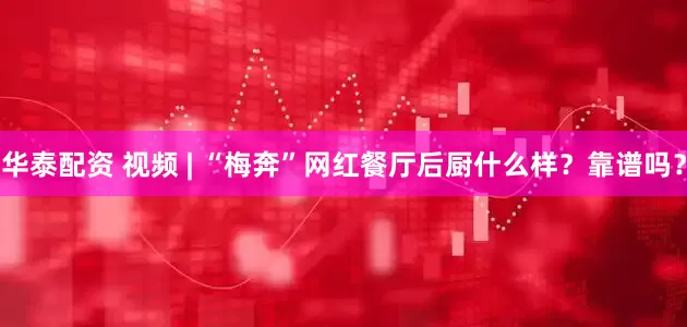 华泰配资 视频 | “梅奔”网红餐厅后厨什么样？靠谱吗？