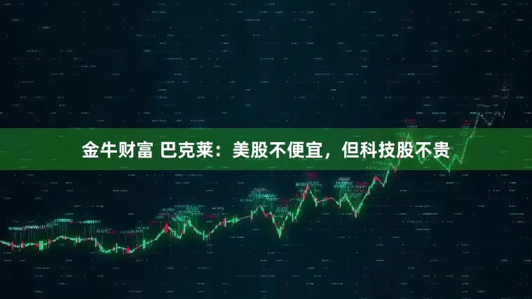 金牛财富 巴克莱：美股不便宜，但科技股不贵