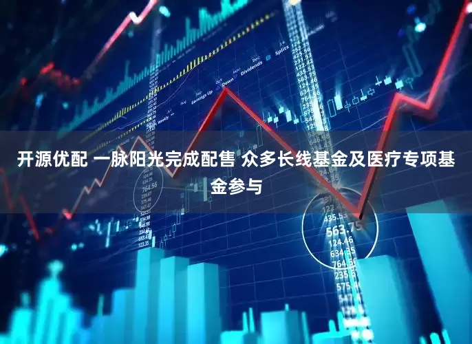 开源优配 一脉阳光完成配售 众多长线基金及医疗专项基金参与