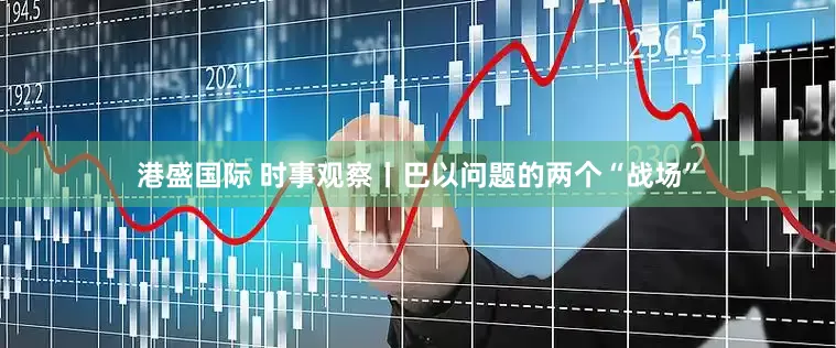 港盛国际 时事观察丨巴以问题的两个“战场”
