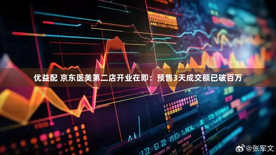 优益配 京东医美第二店开业在即：预售3天成交额已破百万