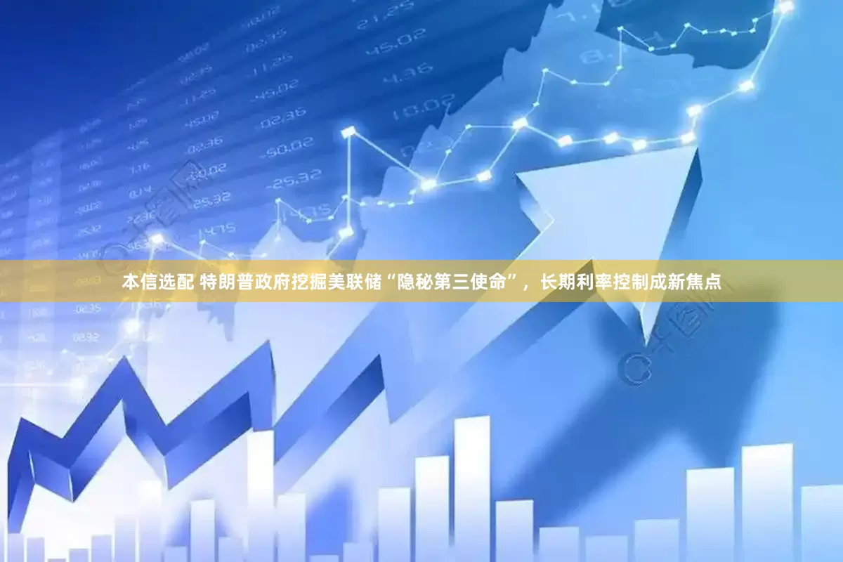 本信选配 特朗普政府挖掘美联储“隐秘第三使命”，长期利率控制成新焦点