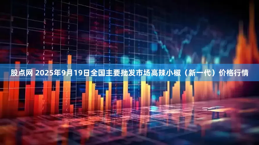 股点网 2025年9月19日全国主要批发市场高辣小椒（新一代）价格行情