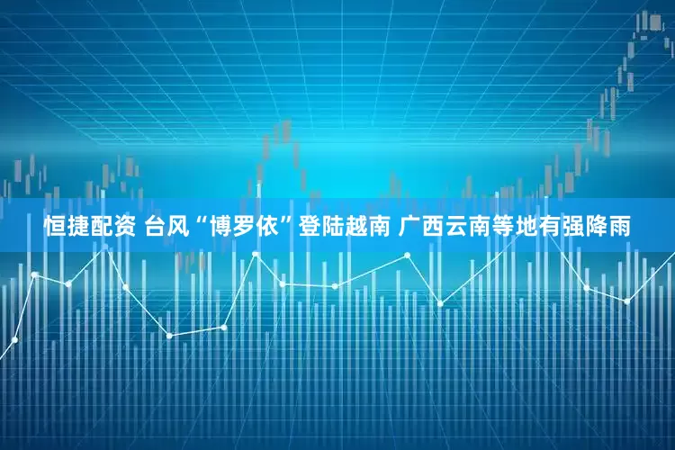 恒捷配资 台风“博罗依”登陆越南 广西云南等地有强降雨