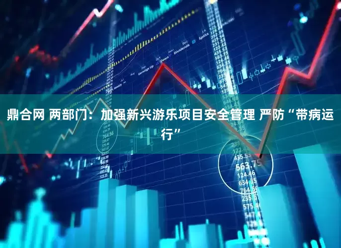 鼎合网 两部门：加强新兴游乐项目安全管理 严防“带病运行”