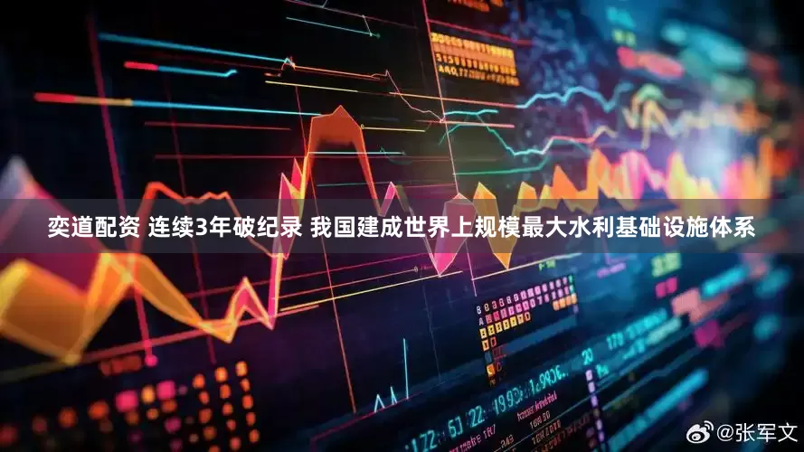 奕道配资 连续3年破纪录 我国建成世界上规模最大水利基础设施体系
