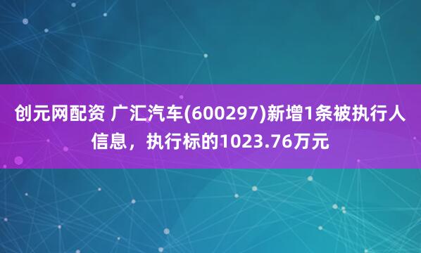 创元网配资 广汇汽车(600297)新增1条被执行人信息，执行标的1023.76万元