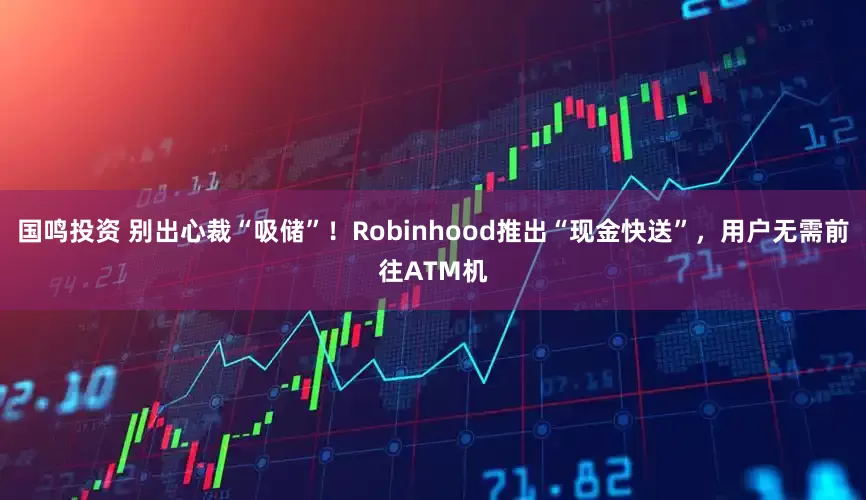 国鸣投资 别出心裁“吸储”！Robinhood推出“现金快送”，用户无需前往ATM机