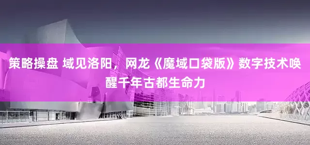 策略操盘 域见洛阳，网龙《魔域口袋版》数字技术唤醒千年古都生命力