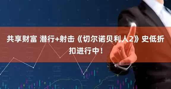 共享财富 潜行+射击《切尔诺贝利人2》史低折扣进行中！