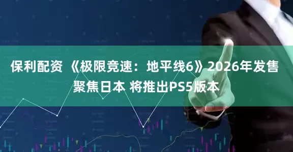 保利配资 《极限竞速：地平线6》2026年发售 聚焦日本 将推出PS5版本