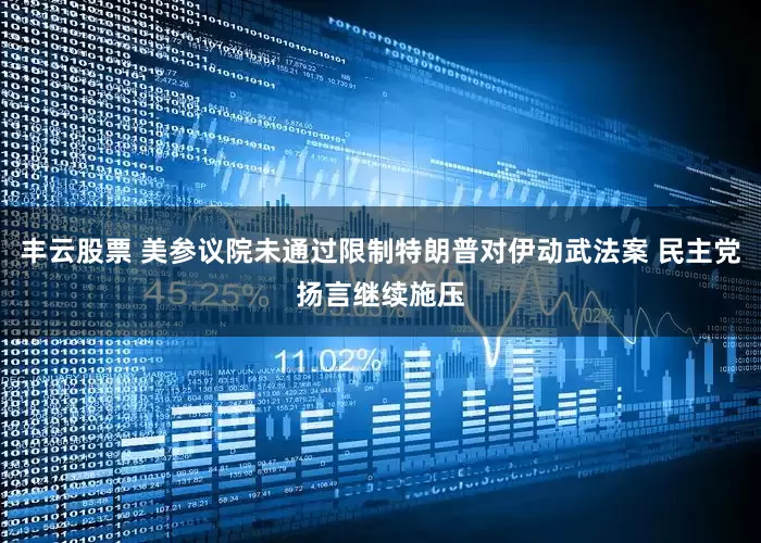 丰云股票 美参议院未通过限制特朗普对伊动武法案 民主党扬言继续施压