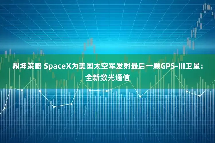 鼎坤策略 SpaceX为美国太空军发射最后一颗GPS-III卫星：全新激光通信