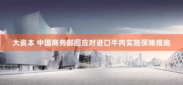 大资本 中国商务部回应对进口牛肉实施保障措施