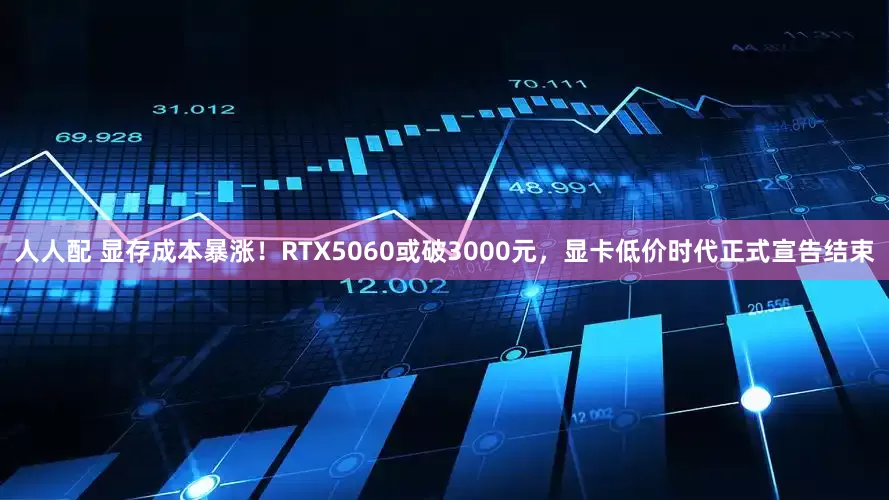 人人配 显存成本暴涨！RTX5060或破3000元，显卡低价时代正式宣告结束
